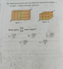 39. Birbirine eş aynısı olan alti adet kare dik prizma ile Seki - 1
ve Şekil - 2'deki prizmalar yapılıyor.
B
A
Şekil - 1
Şekil - 2
AB
Buna göre,
CD
oranı kaçtır?
276
10
A)
B)
253
10
C): 252
D)
256
11
276
E)
11
52