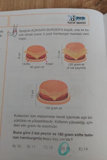 PRO
YAYIN DENİZİ
eki
dir.
Aşağıda AÇIKSARI BURGER'in küçük, orta ve bü-
yük olmak üzere 3 çeşit hamburger menüsü veril-
miştir.
9 cm
11 cm
Köfte
90 gram et
Kaşar
120 gram et
(2 kat peynirli)
11 cm
150 gram et
Kullanılan tüm malzemeler kendi içlerinde eşit