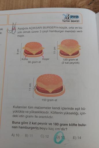 PRO
YAYIN DENİZİ
eki
dir.
Aşağıda AÇIKSARI BURGER'in küçük, orta ve bü-
yük olmak üzere 3 çeşit hamburger menüsü veril-
miştir.
9 cm
11 cm
Köfte
90 gram et
Kaşar
120 gram et
(2 kat peynirli)
11 cm
150 gram et
Kullanılan tüm malzemeler kendi içlerinde eşit 