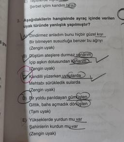 E)
Şerbet içtim kandım
biraz
3. Aşağıdakilerin hangisinde ayraç içinde verilen
uyak türünde yanlışlık yapılmıştır?
Larbin
li grup
by
Dindirmez anladım bunu hiçbir güzel kıyı
Bir bitmeyen susuzluğa benzer bu ağrıyı
(Zengin uyak)
B) Düştüm ateşlere durmaz yanarım
İçip aşkın dolusundan Kanarım
(Zengin uyak)
Kandilli yüzerken uykularda
Mehtabı sürükledik sularda
{Zengin uyak)
D Bir yoldu parıldayan gümüşten
Gittik, bahs açmadık dönüşten
(Tam uyak)
E) Yükseklerde yurdun mu var
Şahinlerin kurdun mu var
(Zengin uyak)