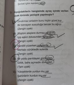 E)
Şerbet içtim kandım
biraz
3. Aşağıdakilerin hangisinde ayraç içinde verilen
uyak türünde yanlışlık yapılmıştır?
Larbin
li grup
by
Dindirmez anladım bunu hiçbir güzel kıyı
Bir bitmeyen susuzluğa benzer bu ağrıyı
(Zengin uyak)
B) Düştüm ateşlere durmaz yanarım
İçip aşkın dolusundan Kanarım
(Zengin uyak)
Kandilli yüzerken uykularda
Mehtabı sürükledik sularda
{Zengin uyak)
D Bir yoldu parıldayan gümüşten
Gittik, bahs açmadık dönüşten
(Tam uyak)
E) Yükseklerde yurdun mu var
Şahinlerin kurdun mu var
(Zengin uyak)
