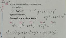 r+horax
a R
A 28. x ve y birer gerçel sayı olmak üzere,
R
x3 - 3x2y = 3
3
y3 - 3xy2 = 11
2
eşitlikleri veriliyor.
Buna göre, x - y farkı kaçtır?
=11+3x4
43:
2y3 = 22+6xy
-
A) 3
B) 2
C) 1
D)-2
E) -3
x3
*3,4 y 3-3x2y - 3 xy2 = 14
x² – 3x2y + 3xy ² + y 3 = 14 + 6xy ?
2