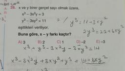 r+horax
a R
A 28. x ve y birer gerçel sayı olmak üzere,
R
x3 - 3x2y = 3
3
y3 - 3xy2 = 11
2
eşitlikleri veriliyor.
Buna göre, x - y farkı kaçtır?
=11+3x4
43:
2y3 = 22+6xy
-
A) 3
B) 2
C) 1
D)-2
E) -3
x3
*3,4 y 3-3x2y - 3 xy2 = 14
x² – 3x2y + 3xy ² + y 3 = 14 + 6xy ?
2
