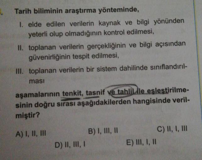 Tarih biliminin araştırma yönteminde,
I. elde edilen verilerin kaynak ve bilgi yönünden
yeterli olup olmadığının kontrol edilmesi,
II. toplanan verilerin gerçekliğinin ve bilgi açısından
güvenirliğinin tespit edilmesi,
III. toplanan verilerin bir sistem da