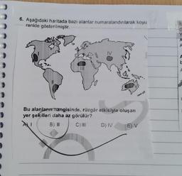 6. Aşağıdaki haritada bazı alanlar numaralandırılarak koyu
renkle gösterilmiştir.
it
d
A
N
A
Do
DO
Bu alanların hangisinde, rüzgâr etkisiyle oluşan
yer şekilleri daha az görülür?
I B) II C) III D) IV E) V
