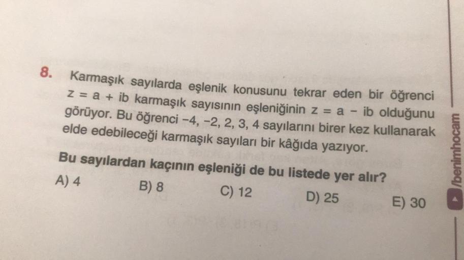 8. Karmaşık sayılarda eşlenik konusunu tekrar eden bir öğrenci
Z = a + ib karmaşık sayısının eşleniğinin z = a - ib olduğunu
görüyor. Bu öğrenci -4, -2, 2, 3, 4 sayılarını birer kez kullanarak
elde edebileceği karmaşık sayıları bir kâğıda yazıyor.
Bu sayıl