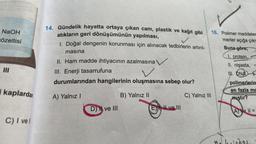 NaOH
cözeltisi
14. Gündelik hayatta ortaya çıkan cam, plastik ve kağıt gibi 16. Polimer maddeler
atıkların geri dönüşümünün yapılması,
merler açığa çıkr
1. Doğal dengenin korunması için alınacak tedbirlerin artırıl- Buna göre;
masina
I. protein.
II. Ham madde ihtiyacının azalmasına y
II. nişasta,
III. Enerji tasarrufuna
III. ONA
durumlarından hangilerinin oluşmasına sebep olur?
polimerlerin
en fazla mc
B) Yalnız II
C) Yalnız III
mıştır?
MII
kaplardan
A) Yalnız!
D ve III
E), Il ve III
A = I1 =
C) I vel
