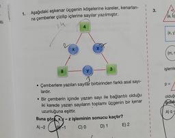 3.
1.
Aşağıdaki eşkenar üçgenin köşelerine kareler, kenarları-
na çemberler çizilip içlerine sayılar yazılmıştır.
(a, b
bl.
14
(x, y,
(
z
X
(m,
3
işlemle
8
p =
olduğ
ğıdak
Çemberlere yazılan sayılar birbirinden farklı asal sayı-
lardır.
• Bir çemberin içinde yazan sayı ile bağlantılı olduğu
iki karede yazan sayıların toplamı üçgenin bir kenar
uzunluğuna eşittir.
Buna göre, x.y - z işleminin sonucu kaçtır?
A) 2 B-1 C) O D) 1
A)
-
E) 2
