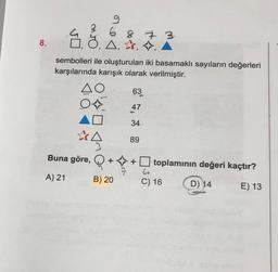 g
Ġ
6 8 7 3
O, A,
3
8.
7
sembolleri ile oluşturulan iki basamaklı sayıların değerleri
karşılarında karışık olarak verilmiştir.
AO
O
63
47
34
89
24
Q+
+ +
Buna göre,
toplaminin değeri kaçtır?
A) 21
B) 20
C) 16
D) 14
E) 13
