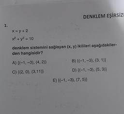 DENKLEM EŞİRSİZ
1.
X = y + 2
x2 + y2 = 10
+
denklem sistemini sağlayan (x, y) ikilileri aşağıdakiler-
den hangisidir?
A) {(-1, -3), (4, 2)}
B) {(-1,-3), (3, 1)}
C) {(2,0), (3,11)
D) {(-1, -3), (5,3)}
E) {(-1, -3), (7,5)}
