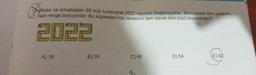 Musa ve arkadaşları 66 küp kullanarak 2022 sayısını oluşturuyorlar. Sonrasında tüm yüzeyini
san renge boyuyorlar. Bu küplerden kaç tanesinin tam olarak dört yüzü boyanmıştır?
A) 16
B) 30
C) 46
D) 54
E) 60
