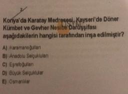 Konya'da Karatay Medresesi, Kayseri'de Döner
Kümbet ve Gevher Nesibe Darüşşifası
aşağıdakilerin hangisi tarafından inşa edilmiştir?
A) Karamanoğullar
B) Anadolu Selçuklulan
C) Eşrologullan
D) Boyük Selçuklular
E) Osmanlilar