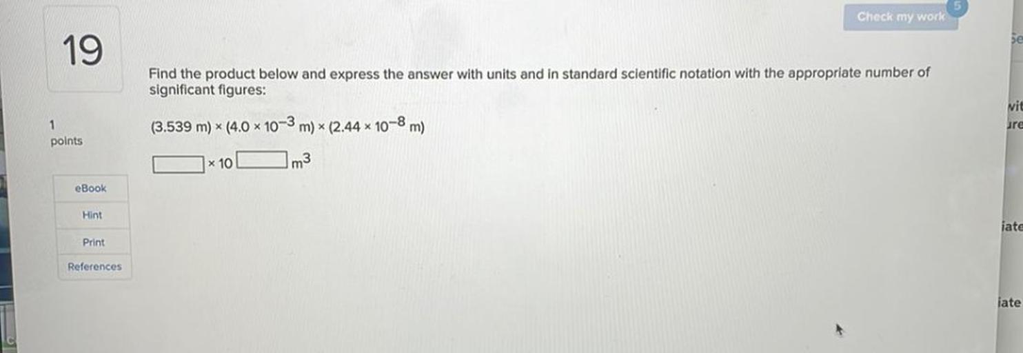 Check my work
se
19
Find the product below and express the answer with units and in standard scientific notation with the appropriate number of
significant figures:
vit
ure
1
points
(3.539 m) * (4.0 x 10-3
m) * (2.44 * 10-8 m)
10
m3
eBook
Hint
jate
Print
References
iate