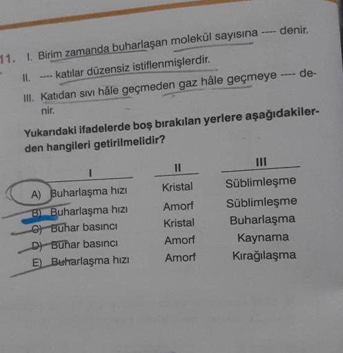 -- denir.
11. I. Birim zamanda buharlaşan molekül sayısına
II.
katılar düzensiz istiflenmişlerdir.
de-
III. Katidan sivi hâle geçmeden gaz hâle geçmeye
nir.
Yukarıdaki ifadelerde boş bırakılan yerlere aşağıdakiler-
den hangileri getirilmelidir?
III
1
Krist