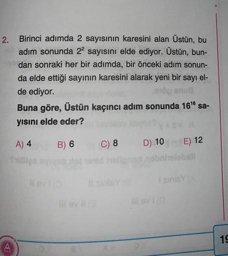 2.
Birinci adımda 2 sayısının karesini alan Üstün, bu
adım sonunda 22 sayısını elde ediyor. Üstün, bun-
dan sonraki her bir adımda, bir önceki adım sonun-
da elde ettiği sayının karesini alarak yeni bir
de ediyor.
u snu
Buna göre, Üstün kaçıncı adım sonund