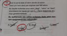 11. Dost bî pervâ felek bi-rahm devrân bí-sükûn
Derd çok hem-derd yok düşman kavi táli'zebûn
Bu beyitte kullanılan aruz vezni "dost", "rahm" ve "derd”
sözcüklerini bir kapalı, bir açık ) hece değerinde oku-
mayı gerektirmektedir.
Bu açıklamada söz edilen kullanımı ifade eden kav-
ram aşağıdakilerden hangisidir?
A) İmale
B) Zihaf
C) Takll
D) Med
is
E) Vasl
anlon
