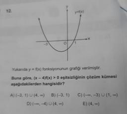 y=f(x)
-3
Yukanda y = f(x) fonksiyonunun grafiği verilmiştir.
Buna göre, (x-4)f(x) > 0 eşitsizliğinin çözüm kümesi
aşağıdakilerden hangisidir?
C) (-., -3) U (1,-)
A) (-3, 1) U (4,0) B)(-3, 1)
D) (--., 4) U (4)
E) (4, -)
