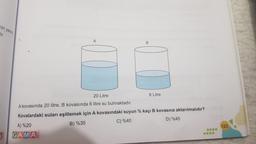 nin yaz
fir.
5
A
20 Litre
6 Litre
A kovasında 20 litre, B kovasında 6 litre su bulmaktadır.
Kovalardaki suları eşitlemek için A kovasındaki suyun % kaçi B kovasına aktarılmalıdır?
A) %20
B) %35
C) %40
D) %45
JIGAMA
123
DOO