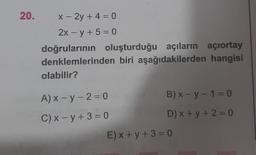 20.
-
x - 2y + 4 = 0
2x – y + 5 = 0
doğrularının oluşturduğu açıların açıortay
denklemlerinden biri aşağıdakilerden hangisi
olabilir?
A) x - y - 2 = 0
B) x - y - 1 = 0
C) x - y + 3 = 0
D) x + y + 2 = 0
E) x + y + 3 = 0
