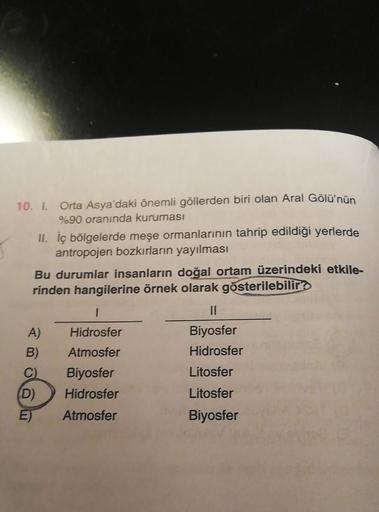 10. I. Orta Asya'daki önemli göllerden biri olan Aral Gölü'nün
%90 oranında kuruması
II. iç bölgelerde meşe ormanlarının tahrip edildiği yerlerde
antropojen bozkırların yayılması
Bu durumlar insanların doğal ortam üzerindeki etkile-
rinden hangilerine örne