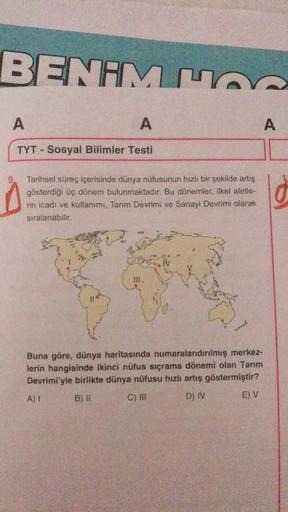 BENAMMA
A
A
A
TYT - Sosyal Bilimler Testi
Tarihsel süreç içerisinde dünya nüfusunun hızlı bir şekilde artış
gösterdiği üç dönem bulunmaktadır. Bu dönemler, ilkel aletle-
rin icadı ve kullanımı, Tarım Devrimi ve Sanayi Devrimi olarak
sıralanabilir.
d
Buna g