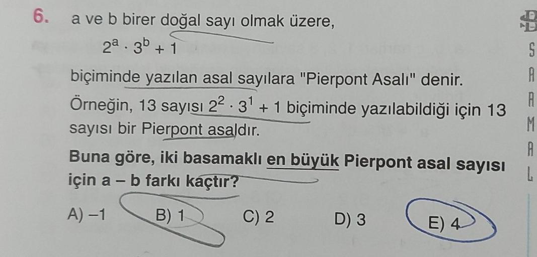 6.
+
a ve b birer doğal sayı olmak üzere,
2a. 3b + 1
biçiminde yazılan asal sayılara "Pierpont Asalı" denir.
Örneğin, 13 sayısı 22.37 + 1 biçiminde yazılabildiği için 13
sayısı bir Pierpont asaldır.
Buna göre, iki basamaklı en büyük Pierpont asal sayısı
iç