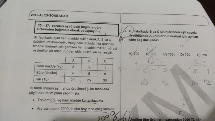 2013-ALES-SONBAHAR
35. - 37. soruları aşağıdaki bilgilere göre
birbirinden bağımsız olarak cevaplayınız.
36. By fabrikada B ve C ürünlerinden eşit sayıda
äretildiğinde A ürünlerinin üretimi için ayrılan
süre kaç dakikadır?
Bir fabrikada aynı ham madde kull