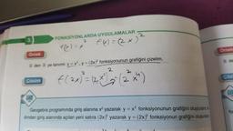 2
FONKSİYONLARDA UYGULAMALAR
2
f(x) = x
f(x) = (2x)
Ornek
Örnek
R de
R den R ye tanımlı y = x, y = (2x} fonksiyonunun grafiğini çizelim.
2
Çözüm
2
€ (2x) = (2x) 2 (2x)
Cözi
fo
Geogebra programında giriş alanına x2 yazarak y = xfonksiyonunun grafiğini oluşturalım. A
dindan giriş alanında açılan yeni satıra (2x) yazarak y = (2x) fonksiyonun grafiğini oluşturalm
