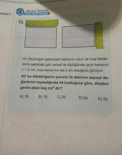 risidir?
Beceri Temelli
Yeni Nesil Sorular
13.
Ali dikdörtgen şeklindeki kartonun uzun ve kısa kenar-
larını şekildeki gibi cetveli ile ölçtüğünde uzun kenarını
X + 2 cm, kısa kenarının ise x cm olduğunu görüyor.
Ali bu dikdörtgenin çevresi ile alanının sa