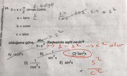 I bölge
15.
0<x<
2
*<olmaküzere.
sin cos. sin = s²
a = tanx
Plo
cos
Aklim hala oramadıklarımda...
b = COSX
C = sinx
S
abc
olduğuna göre,
1-0²
A) cotx
B) 1
ifadesinin eşiti nedir?
1
"S2 - 2 olur
Stan2x
2
E) sin2x
2
sin?
1
D)
s?
2
cOS X
ca