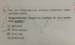9. Bazı isim tamlamalarında tamlayan tamlananın neden
yapıldığını belirtir.
Aşağıdakilerden hangisi bu özellikte bir isim tamla-
ması değildir?
A) Bal arisP
B) Biber salças
C)
Misir und
D) Awą reçeli