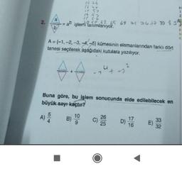 1 ng
S2
2.
a işlemi tanımlanıyor.
5062 65 65 70 77 30 33
I-N 52
b
A={-1, -2, -3, -4,-5) kümesinin elemanlarından farklı dört
tanesi seçilerek aşağıdaki kutulara yazılıyor.
2
4.7
+ -
Buna göre, bu işlem sonucunda elde edilebilecek en
büyük sayı kaçtır?
A
5
A)
Alo
B)
10
9
C)
26
25
D)
17
16
E)
33
32