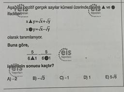 Aşağıda pozitif gerçek sayılar kümesi üzerinde
täniniu A ve
ifadelerinion
xAy=x+y
xy=vx-vy
olarak tanımlanıyor.
Buna göre,
5 5
641 601
eis
Yaylors
işleminin sonucu kaçtır?
Yayanlar
A) -2
B) - 13
C) -1
D) 1
E) 5/6