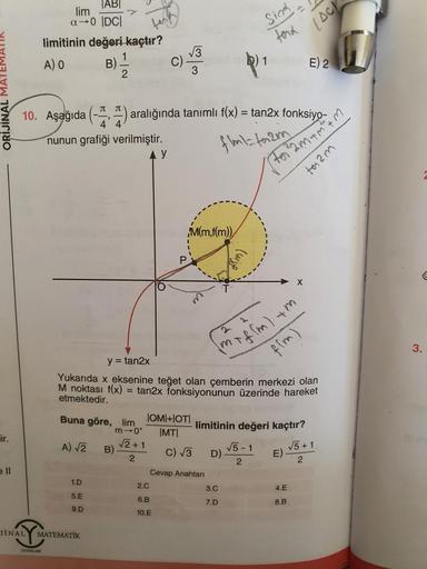 (och
lim
TABI
a 0 DCI
limitinin değeri kaçtır?
A) O
1
B)
C)
2
Sind
ford
13
E) 2
ORIJINAL MAT
10. Aşağıda (*) aralığında tanımlı f(x) = tan2x fonksiyo-
nunun grafiği verilmiştir.
fml=form
to2mamm
team
M(m,f(m))
P
mr flm) -
3.
y = tan2x
lir.
Yukarıda x eksen