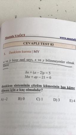 Mustafa YAČCI
Www.mustafa
CEVAPLI TEST 83
1. Denklem kurma | MY
a ve b birer reel sayı, X ve y bilinmeyenler olmak
üzere
bx + (a - 2)y = 5
3bx + ay-21 = 0
denklem sisteminin çözüm kümesinin bos küme
olması için a kaç olmalıdır?
A)-2
B)
C) 1
D) 3
E)4