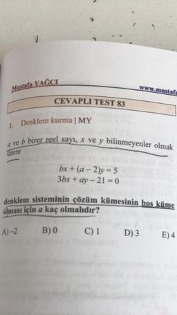 Mustafa YAČCI
Www.mustafa
CEVAPLI TEST 83
1. Denklem kurma | MY
a ve b birer reel sayı, X ve y bilinmeyenler olmak
üzere
bx + (a - 2)y = 5
3bx + ay-21 = 0
denklem sisteminin çözüm kümesinin bos küme
olması için a kaç olmalıdır?
A)-2
B)
C) 1
D) 3
E)4
