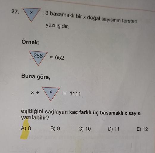 27.
X
: 3 basamaklı bir x doğal sayısının tersten
yazılışıdır.
Örnek:
256
=
= 652
Buna göre,
Xt
X
=
= 1111
eşitliğini sağlayan kaç farklı üç basamaklı x sayısı
yazılabilir?
A) 8
B) 9
C) 10
D) 11
E) 12
