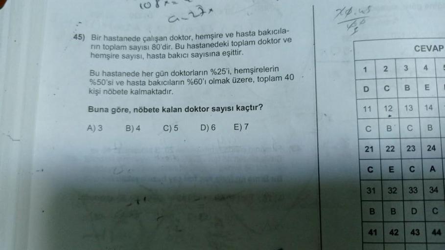 a 2x
xo.us
CEVAP
45) Bir hastanede çalışan doktor, hemşire ve hasta bakıcıla-
rin toplam sayısı 80'dir. Bu hastanedeki toplam doktor ve
hemşire sayısı, hasta bakıcı sayısına eşittir.
Bu hastanede her gün doktorların %25'i, hemşirelerin
%50'si ve hasta bakı