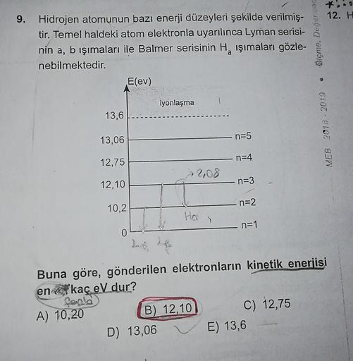 ť.
12. H
9. Hidrojen atomunun bazı enerji düzeyleri şekilde verilmiş-
tir. Temel haldeki atom elektronla uyarılınca Lyman serisi-
nin a, b işımaları ile Balmer serisinin H, işımaları gözle-
nebilmektedir.
E(ev)
Ölçme, Deserang
iyonlaşma
13,6
MEB 2018 - 201