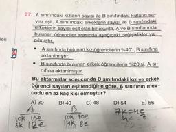Jeri
27. A sınıfındaki kızların sayısı ile B sınıfındaki kızların sa-
yısı eşit, A sinıfındaki erkeklerin sayısı ile B sınıfındaki
erkeklerin sayısı eşit olan bir okulda, A ve B sınıflarında
bulunan öğrenciler arasında aşağıdaki değişiklikler ya-
pılmıştır.
• A sınıfında bulunan kız öğrencilerin %40'ı, B sınıfına
aktarılmıştır.
B sınıfında bulunan erkek öğrencilerin %20'si, A si-
nifina aktarılmıştır.
Bu aktarmalar sonucunda B sınıfındaki kız ve erkek
öğrenci sayıları eşitlendiğine göre, A sınıfının mev-
cudu en az kaç kişi olmuştur?
A) 30 B) 40
C) 48
D) 54 E) 56
B
lok loe
lok loe
6k lae
IC
ink se
7kanen
7124e