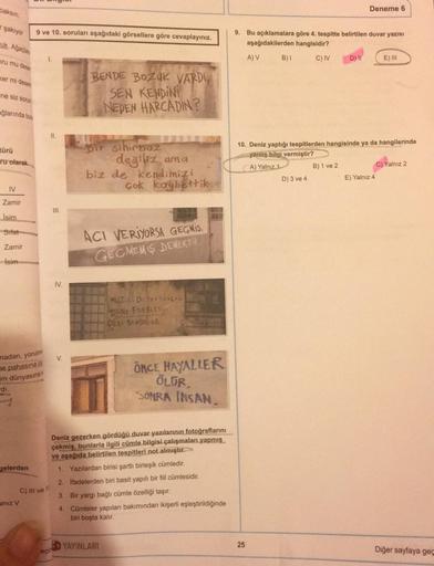 baksin
Deneme 6
< şakıyor
9 ve 10. soruları aşağıdaki görsellere göre cevaplayınız.
uk. Ağaclass
9. Bu açıklamalara göre 4. tespitte belirtilen duvar yazısı
aşağıdakilerden hangisidir?
AV B) C) IV
D)
E) III
nu mu desen
ker mi destes
ne siz sorun
BENDE BOZU