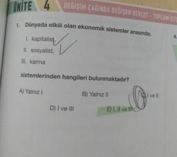 ÜNİTE
4
DEĞİŞİM ÇAĞINDA DEĞİŞEN DEVLET - TOPLUM İLİS
1. Dünyada etkili olan ekonomik sistemler arasında;
4
I. kapitalist,
II. sosyalist,
III. karma
sistemlerinden hangileri bulunmaktadır?
A) Yalnız!
B) Yalnız II
I ve II
G
D) I ve III
E) I, II ve IIN
