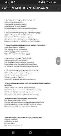 22:14
OD 184,56 ..ll %39,
SALT OKUNUR - Bu eski bir dosya bi...
-
5. Aşağıdaki cümlelerin hangisinde benzetme yapılmıştır?
A) Bırakın, her şey olduğu gibi kalsın.
B) Akşama kadar sahildeki çöpleri topladık.
C) Martılar bir füze gibi denize çakılıyordu.
D)