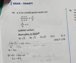 ORAN-ORANTI
16. Ya
14. a, b ve c pozitif gerçel sayıları için
a+c
C
-
da
bit
tir
b
b + 2
b
a
=C
b
=
eşitlikleri veriliyor.
Buna göre, b kaçtır?
A) 2 B) 3 C)VG
D) 2 E) 3
2017 LYS
(b +2c - abtha
Dab
abec
a
a=be
Chra
& +2c = obta
eccab
a+2c - ab og
20-ab