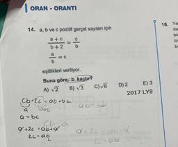 ORAN-ORANTI
16. Ya
14. a, b ve c pozitif gerçel sayıları için
a+c
C
-
da
bit
tir
b
b + 2
b
a
=C
b
=
eşitlikleri veriliyor.
Buna göre, b kaçtır?
A) 2 B) 3 C)VG
D) 2 E) 3
2017 LYS
(b +2c - abtha
Dab
abec
a
a=be
Chra
& +2c = obta
eccab
a+2c - ab og
20-ab
