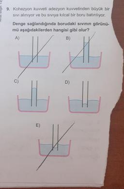 CU
9. Kohezyon kuvveti adezyon kuvvetinden büyük bir
sivi alınıyor ve bu sıvıya kılcal bir boru batırılıyor.
Denge sağlandığında borudaki sivinin görünü-
mü aşağıdakilerden hangisi gibi olur?
A)
B)
WA
D)
E)
E)
V
