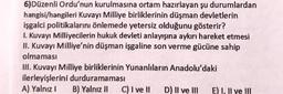 6)Düzenli Ordu'nun kurulmasına ortam hazırlayan şu durumlardan
hangisi/hangileri Kuvayi Milliye birliklerinin düşman devletlerin
işgalci politikalarını önlemede yetersiz olduğunu gösterir?
1. Kuvayi Milliyecilerin hukuk devleti anlayışına aykırı hareket etmesi
II. Kuvayi Milliye'nin düşman işgaline son verme gücüne sahip
olmaması
III. Kuvayi Milliye birliklerinin Yunanlıların Anadolu'daki
ilerleyişlerini durduramaması
A) Yalnız! B) Yalnız 11 C) I ve II D) II ve III E) I, II ve III