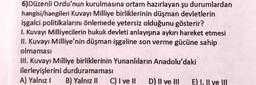 6)Düzenli Ordu'nun kurulmasına ortam hazırlayan şu durumlardan
hangisi/hangileri Kuvayi Milliye birliklerinin düşman devletlerin
işgalci politikalarını önlemede yetersiz olduğunu gösterir?
1. Kuvayi Milliyecilerin hukuk devleti anlayışına aykırı hareket etmesi
II. Kuvayi Milliye'nin düşman işgaline son verme gücüne sahip
olmaması
III. Kuvayi Milliye birliklerinin Yunanlıların Anadolu'daki
ilerleyişlerini durduramaması
A) Yalnız! B) Yalnız 11 C) I ve II D) II ve III E) I, II ve III
