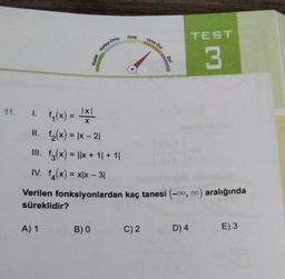 Orta
TEST
Orta-Zor
Kolay Orta
Kolay
Zor
3
1x1
X
=
11. 1. f(x) =
II. fz(x) = |x – 21
III. f3(x) = ||x + 11 + 11
IV. f4(x) = x/x – 31
Verilen fonksiyonlardan kaç tanesi (-00,00) aralığında
süreklidir?
A) 1
B) O
C)2
D) 4
E) 3
