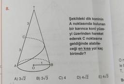 8.
T
3
C
Şekildeki dik koninin
A noktasında bulunan
bir karınca koni yüze
yi üzerinden hareket
ederek C noktasına
geldiğinde alabile-
ceği en kısa yol kaç
birimdir?
3
1
A
B
On
lel
T
O
A) 312
B) 3/3
C) 4
D) 4.2
E) 43
B
